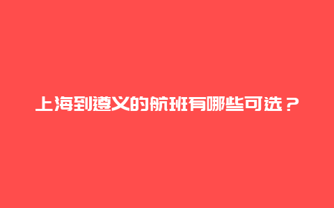 上海到遵义的航班有哪些可选？