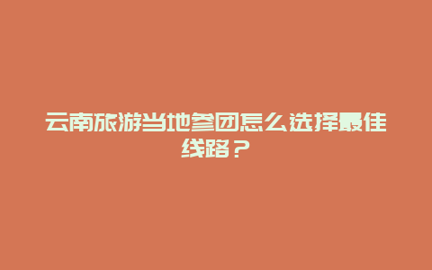 云南旅游当地参团怎么选择最佳线路？