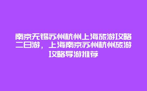 南京无锡苏州杭州上海旅游攻略二日游，上海南京苏州杭州旅游攻略导游推荐