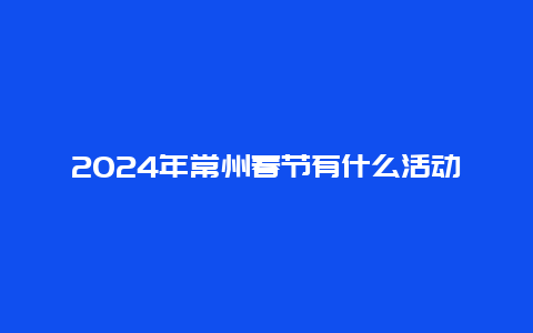 2024年常州春节有什么活动