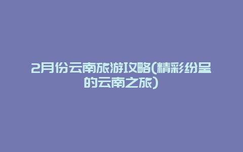 2月份云南旅游攻略(精彩纷呈的云南之旅)