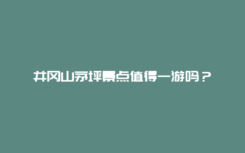 井冈山茅坪景点值得一游吗？