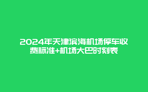 2024年天津滨海机场停车收费标准+机场大巴时刻表