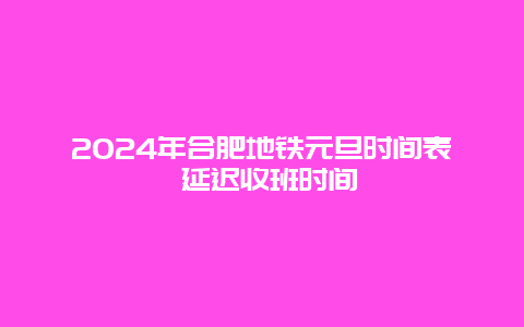 2024年合肥地铁元旦时间表 延迟收班时间