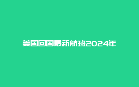 美国回国最新航班2024年