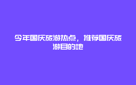 今年国庆旅游热点，推荐国庆旅游目的地