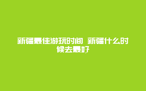 新疆最佳游玩时间 新疆什么时候去最好