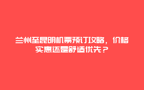 兰州至昆明机票预订攻略，价格实惠还是舒适优先？