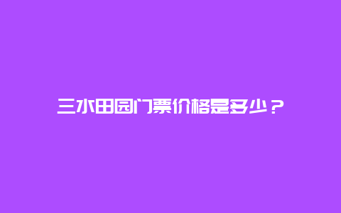 三水田园门票价格是多少？