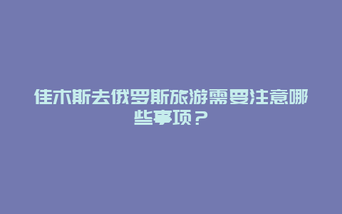 佳木斯去俄罗斯旅游需要注意哪些事项？