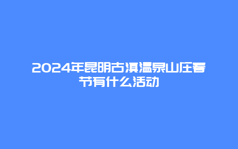 2024年昆明古滇温泉山庄春节有什么活动