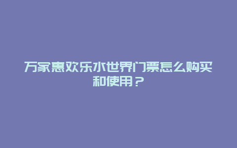 万家惠欢乐水世界门票怎么购买和使用？