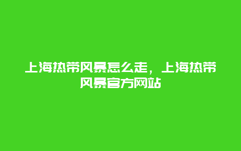 上海热带风暴怎么走，上海热带风暴官方网站