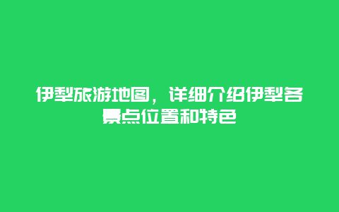 伊犁旅游地图，详细介绍伊犁各景点位置和特色