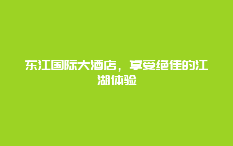 东江国际大酒店，享受绝佳的江湖体验