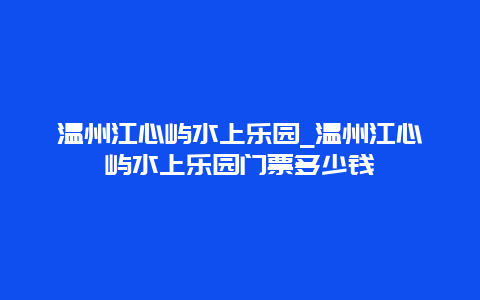 温州江心屿水上乐园_温州江心屿水上乐园门票多少钱