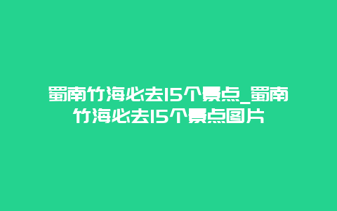 蜀南竹海必去15个景点_蜀南竹海必去15个景点图片