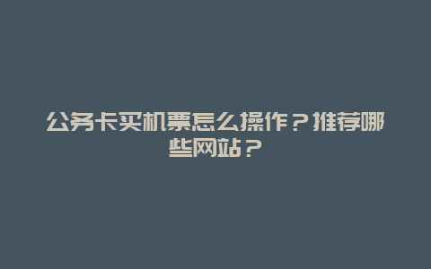 公务卡买机票怎么操作？推荐哪些网站？