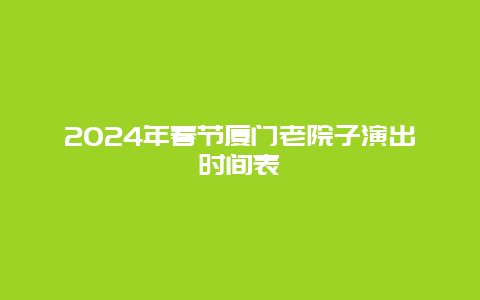 2024年春节厦门老院子演出时间表