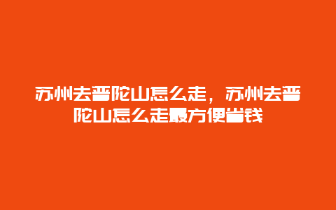 苏州去普陀山怎么走，苏州去普陀山怎么走最方便省钱