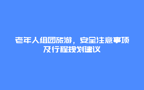 老年人组团旅游，安全注意事项及行程规划建议