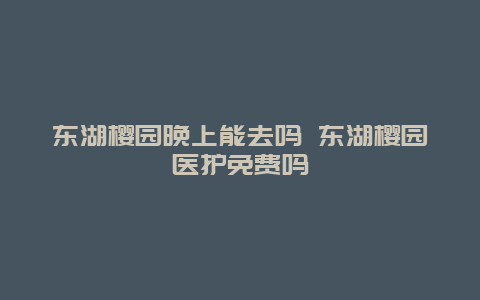 东湖樱园晚上能去吗 东湖樱园医护免费吗