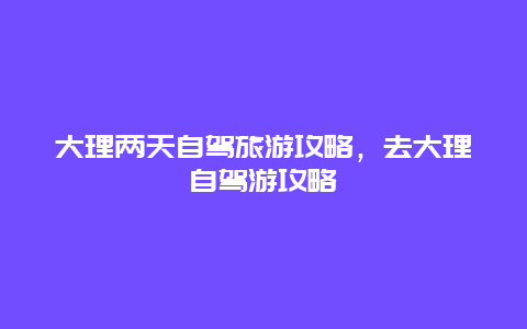 大理两天自驾旅游攻略，去大理自驾游攻略