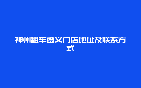 神州租车遵义门店地址及联系方式