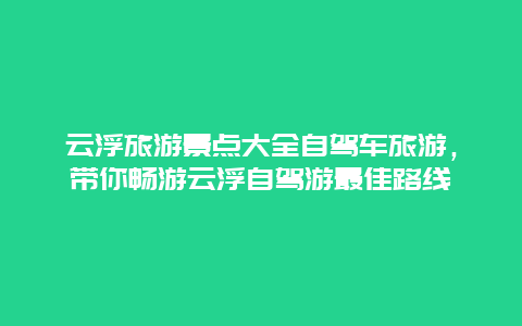 云浮旅游景点大全自驾车旅游，带你畅游云浮自驾游最佳路线