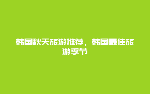 韩国秋天旅游推荐，韩国最佳旅游季节