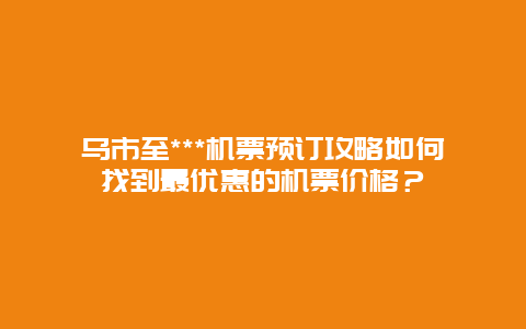 乌市至***机票预订攻略如何找到最优惠的机票价格？