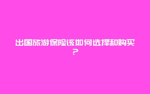 出国旅游保险该如何选择和购买？