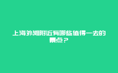 上海外滩附近有哪些值得一去的景点？