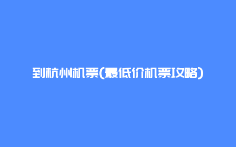 到杭州机票(最低价机票攻略)