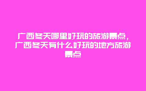 广西冬天哪里好玩的旅游景点，广西冬天有什么好玩的地方旅游景点