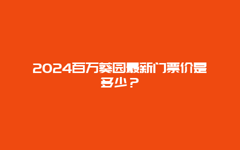 2024百万葵园最新门票价是多少？