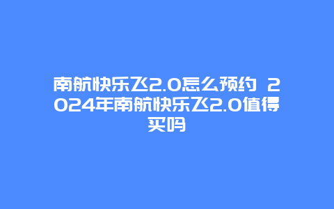 南航快乐飞2.0怎么预约 2024年南航快乐飞2.0值得买吗