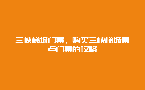 三峡梯城门票，购买三峡梯城景点门票的攻略