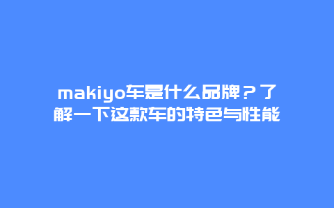 makiyo车是什么品牌？了解一下这款车的特色与性能