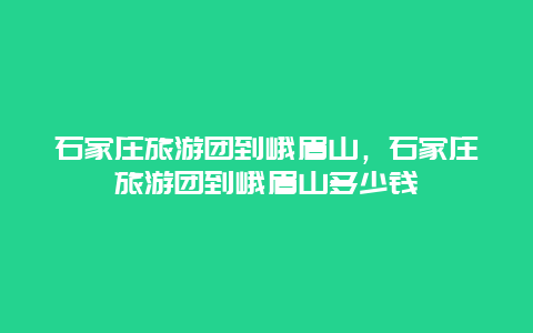 石家庄旅游团到峨眉山，石家庄旅游团到峨眉山多少钱