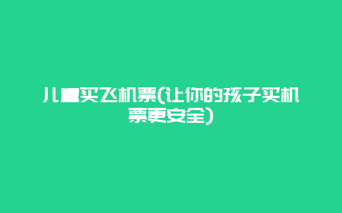 儿童买飞机票(让你的孩子买机票更安全)