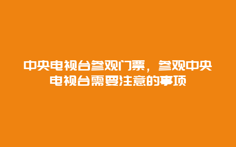 中央电视台参观门票，参观中央电视台需要注意的事项