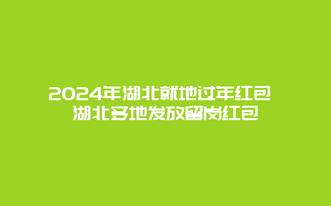 2024年湖北就地过年红包 湖北多地发放留岗红包