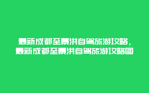 最新成都至景洪自驾旅游攻略，最新成都至景洪自驾旅游攻略图