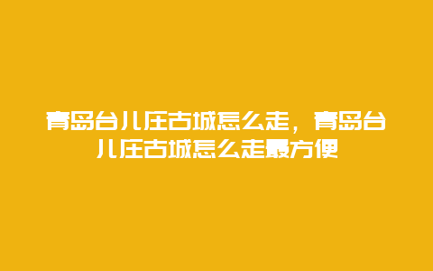 青岛台儿庄古城怎么走，青岛台儿庄古城怎么走最方便