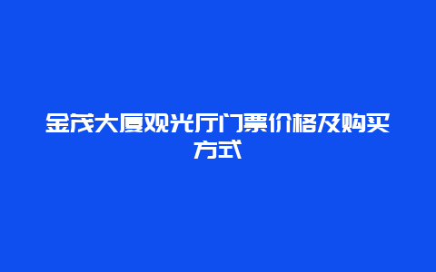 金茂大厦观光厅门票价格及购买方式