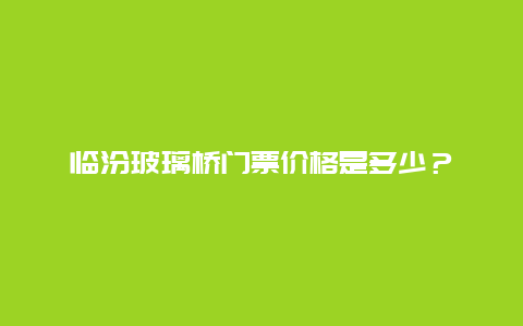 临汾玻璃桥门票价格是多少？