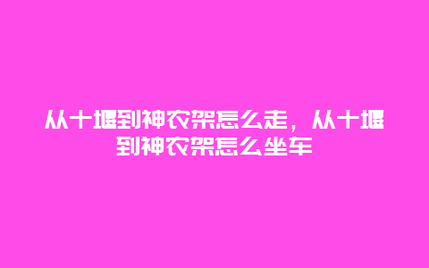 从十堰到神农架怎么走，从十堰到神农架怎么坐车