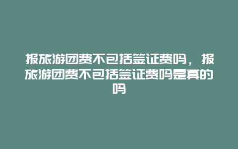 报旅游团费不包括签证费吗，报旅游团费不包括签证费吗是真的吗