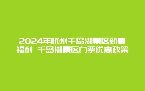 2024年杭州千岛湖景区新春福利 千岛湖景区门票优惠政策